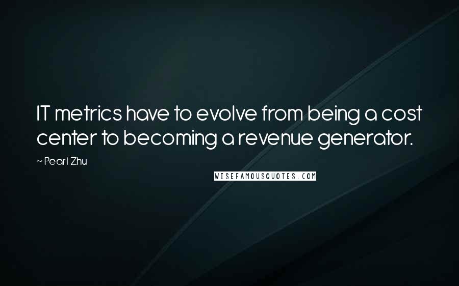 Pearl Zhu Quotes: IT metrics have to evolve from being a cost center to becoming a revenue generator.