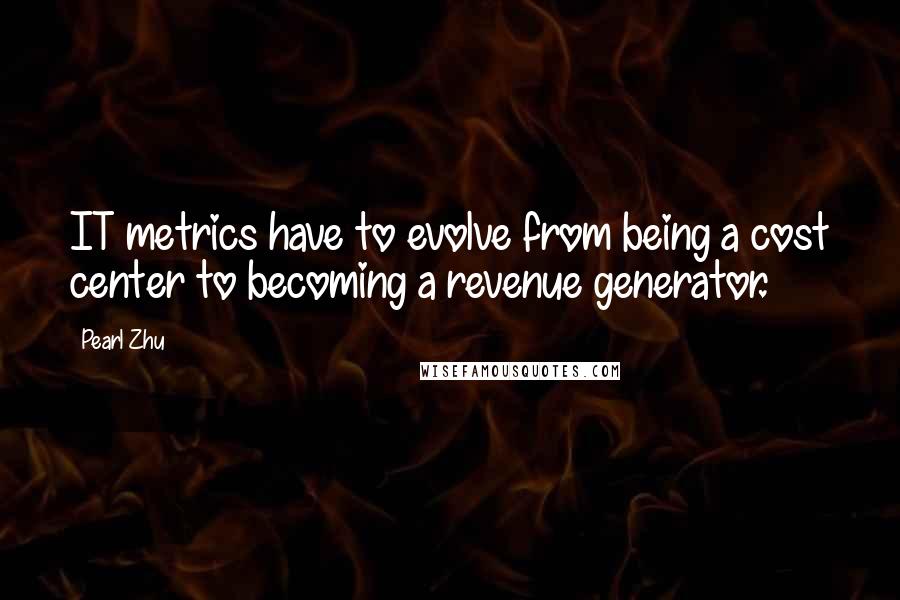 Pearl Zhu Quotes: IT metrics have to evolve from being a cost center to becoming a revenue generator.