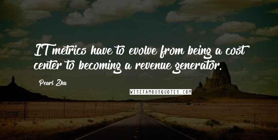 Pearl Zhu Quotes: IT metrics have to evolve from being a cost center to becoming a revenue generator.