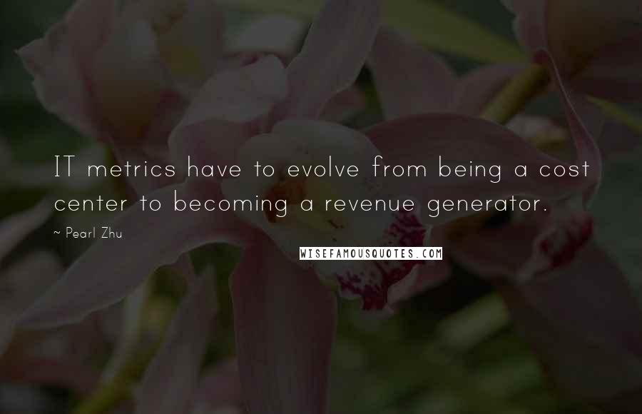 Pearl Zhu Quotes: IT metrics have to evolve from being a cost center to becoming a revenue generator.