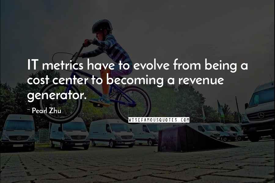 Pearl Zhu Quotes: IT metrics have to evolve from being a cost center to becoming a revenue generator.