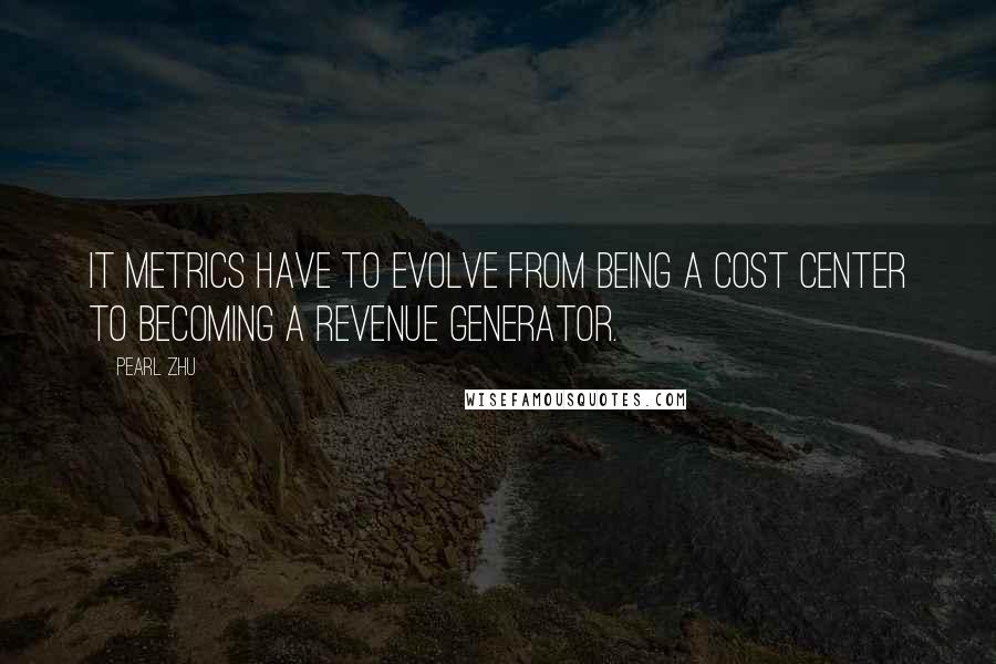 Pearl Zhu Quotes: IT metrics have to evolve from being a cost center to becoming a revenue generator.