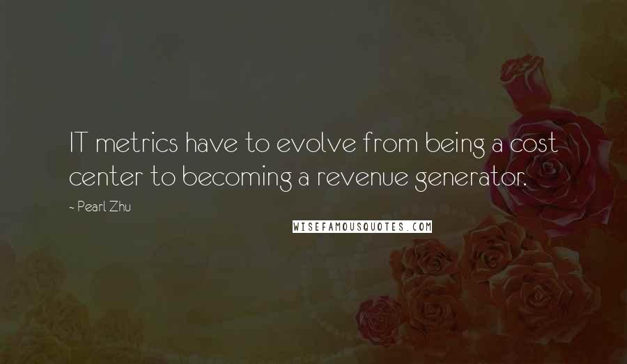 Pearl Zhu Quotes: IT metrics have to evolve from being a cost center to becoming a revenue generator.