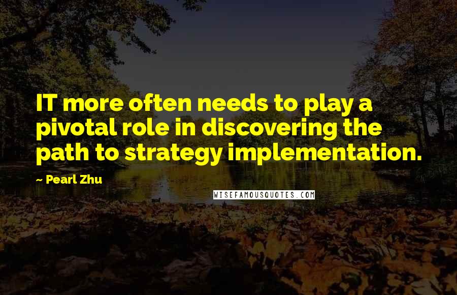Pearl Zhu Quotes: IT more often needs to play a pivotal role in discovering the path to strategy implementation.