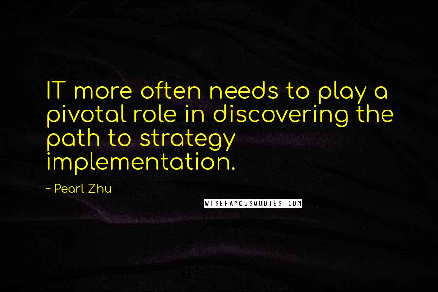 Pearl Zhu Quotes: IT more often needs to play a pivotal role in discovering the path to strategy implementation.