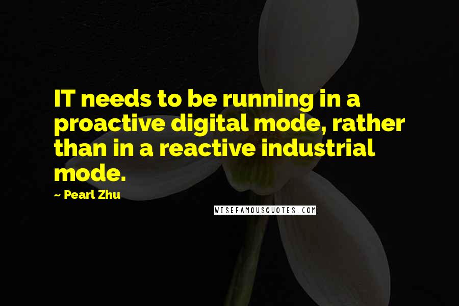 Pearl Zhu Quotes: IT needs to be running in a proactive digital mode, rather than in a reactive industrial mode.