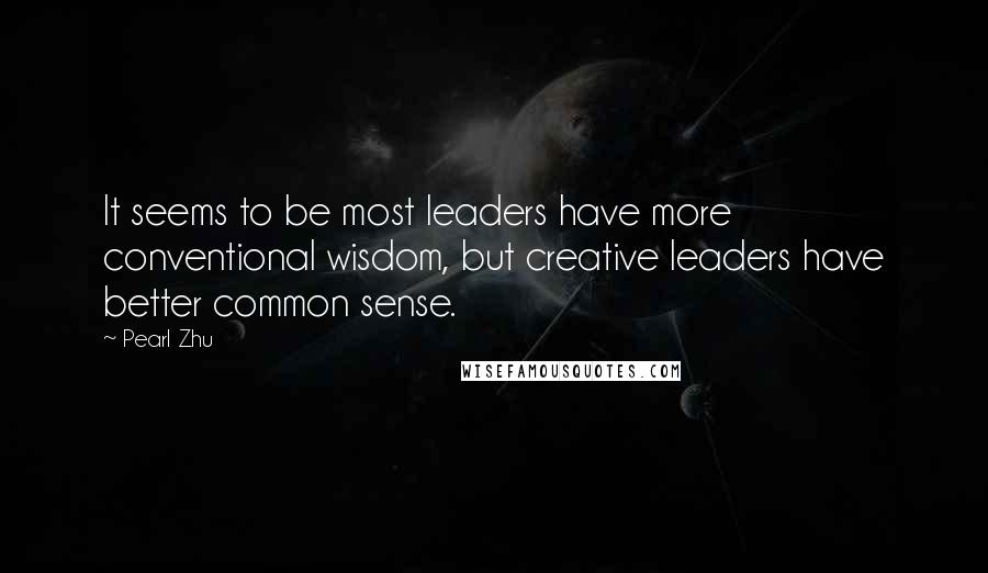 Pearl Zhu Quotes: It seems to be most leaders have more conventional wisdom, but creative leaders have better common sense.