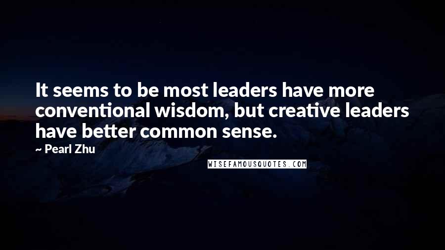 Pearl Zhu Quotes: It seems to be most leaders have more conventional wisdom, but creative leaders have better common sense.