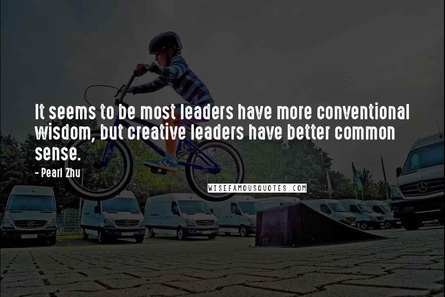 Pearl Zhu Quotes: It seems to be most leaders have more conventional wisdom, but creative leaders have better common sense.