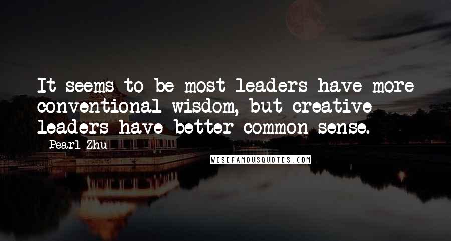 Pearl Zhu Quotes: It seems to be most leaders have more conventional wisdom, but creative leaders have better common sense.