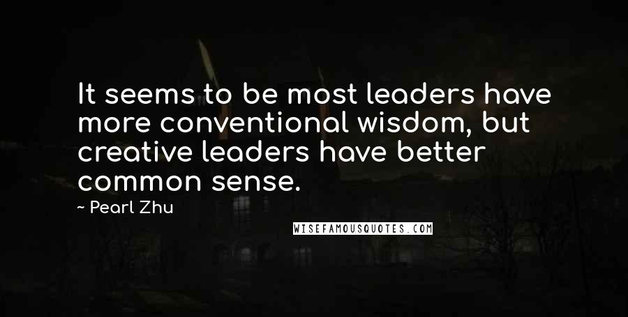 Pearl Zhu Quotes: It seems to be most leaders have more conventional wisdom, but creative leaders have better common sense.