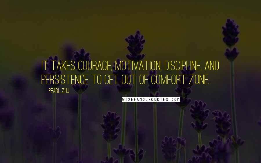 Pearl Zhu Quotes: It takes courage, motivation, discipline, and persistence to get out of comfort zone.