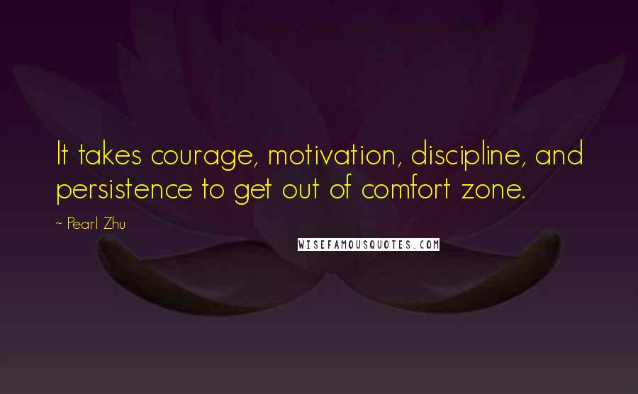 Pearl Zhu Quotes: It takes courage, motivation, discipline, and persistence to get out of comfort zone.