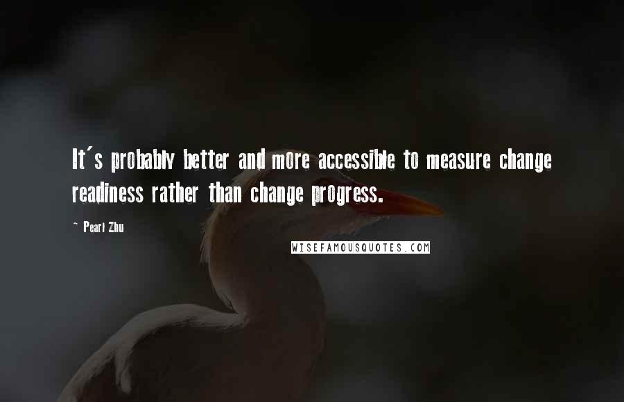 Pearl Zhu Quotes: It's probably better and more accessible to measure change readiness rather than change progress.