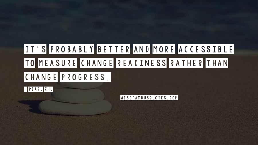 Pearl Zhu Quotes: It's probably better and more accessible to measure change readiness rather than change progress.