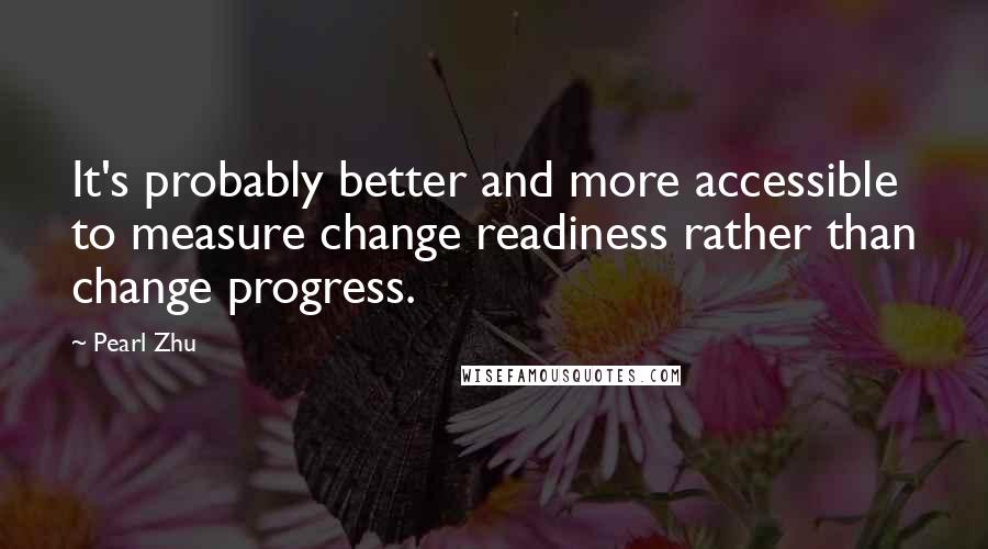 Pearl Zhu Quotes: It's probably better and more accessible to measure change readiness rather than change progress.