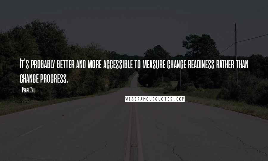 Pearl Zhu Quotes: It's probably better and more accessible to measure change readiness rather than change progress.