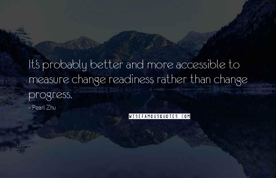 Pearl Zhu Quotes: It's probably better and more accessible to measure change readiness rather than change progress.