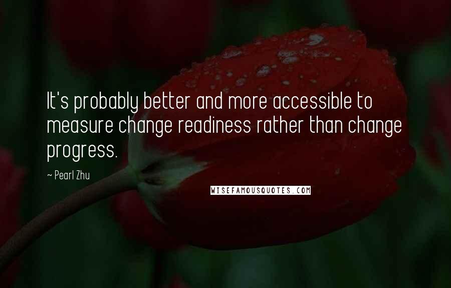 Pearl Zhu Quotes: It's probably better and more accessible to measure change readiness rather than change progress.