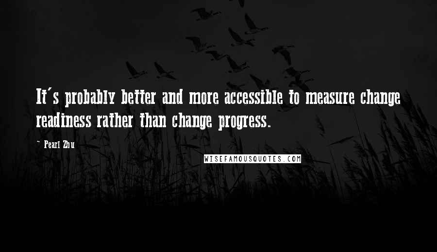 Pearl Zhu Quotes: It's probably better and more accessible to measure change readiness rather than change progress.