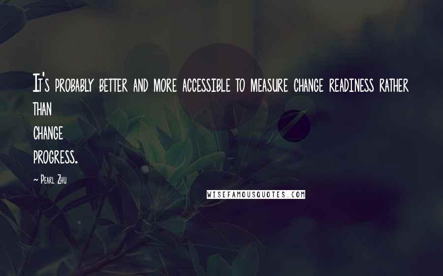 Pearl Zhu Quotes: It's probably better and more accessible to measure change readiness rather than change progress.