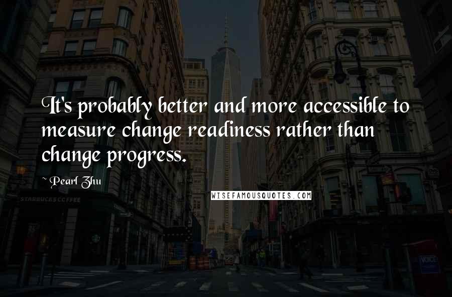 Pearl Zhu Quotes: It's probably better and more accessible to measure change readiness rather than change progress.