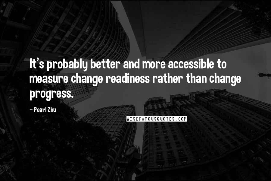 Pearl Zhu Quotes: It's probably better and more accessible to measure change readiness rather than change progress.