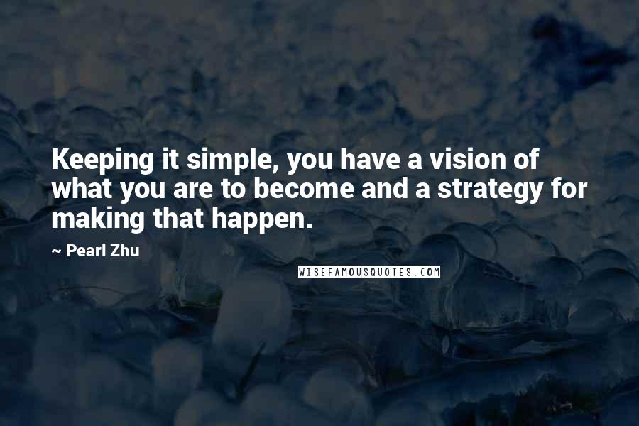 Pearl Zhu Quotes: Keeping it simple, you have a vision of what you are to become and a strategy for making that happen.