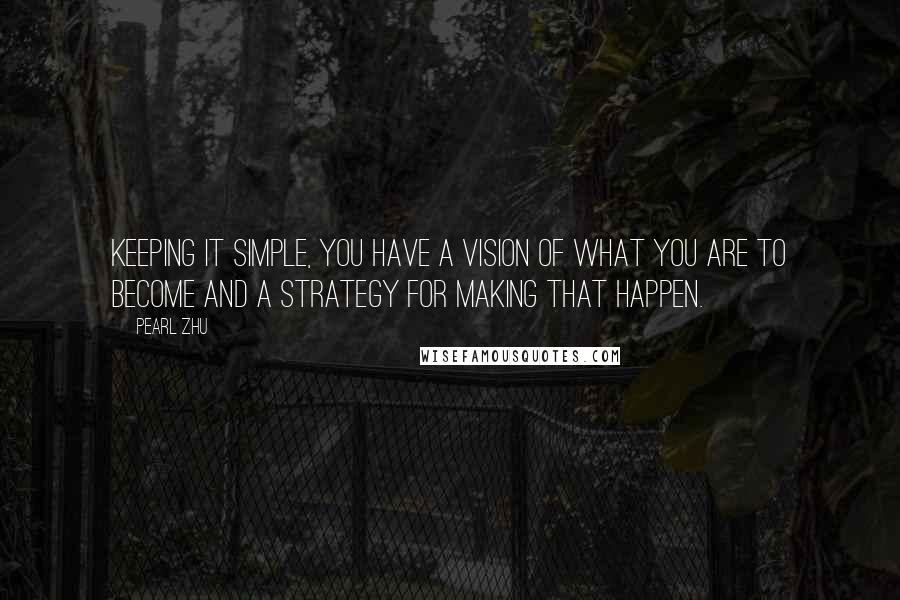 Pearl Zhu Quotes: Keeping it simple, you have a vision of what you are to become and a strategy for making that happen.