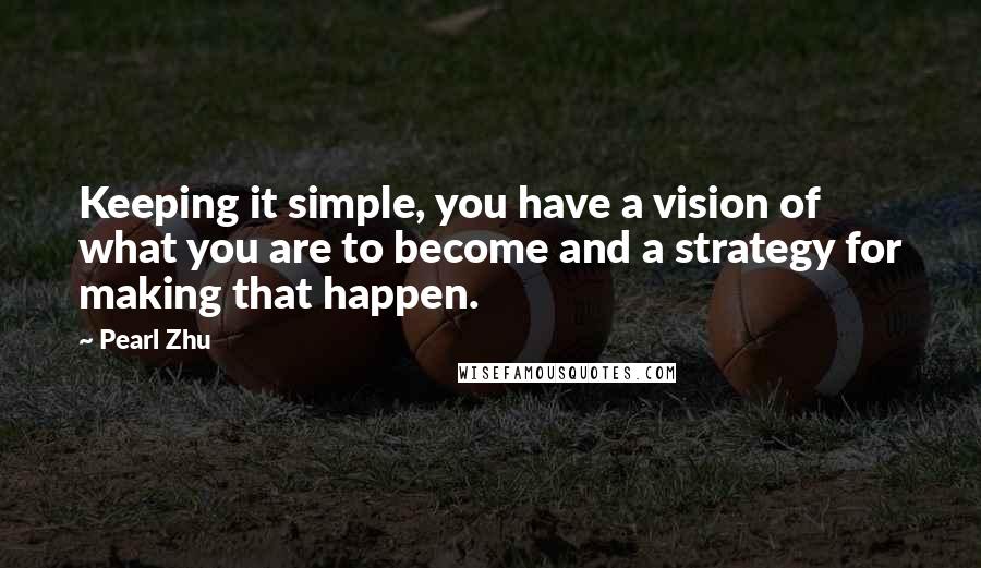 Pearl Zhu Quotes: Keeping it simple, you have a vision of what you are to become and a strategy for making that happen.