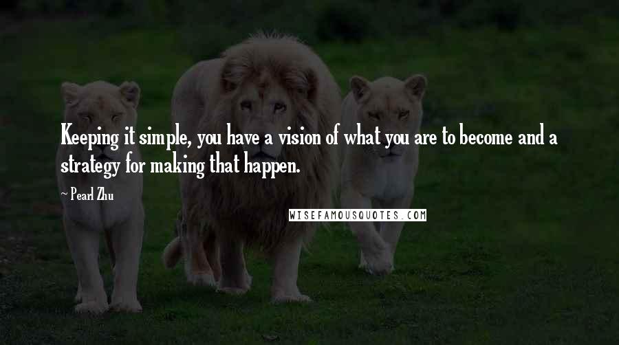 Pearl Zhu Quotes: Keeping it simple, you have a vision of what you are to become and a strategy for making that happen.