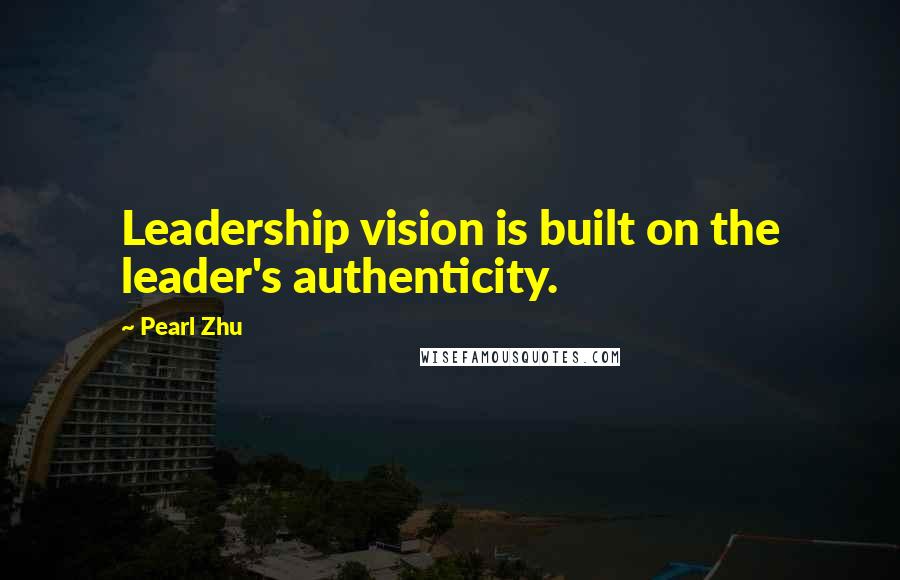 Pearl Zhu Quotes: Leadership vision is built on the leader's authenticity.