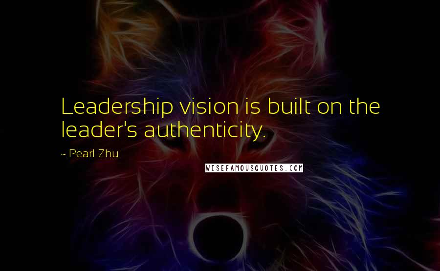 Pearl Zhu Quotes: Leadership vision is built on the leader's authenticity.