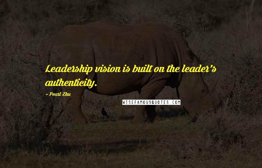 Pearl Zhu Quotes: Leadership vision is built on the leader's authenticity.