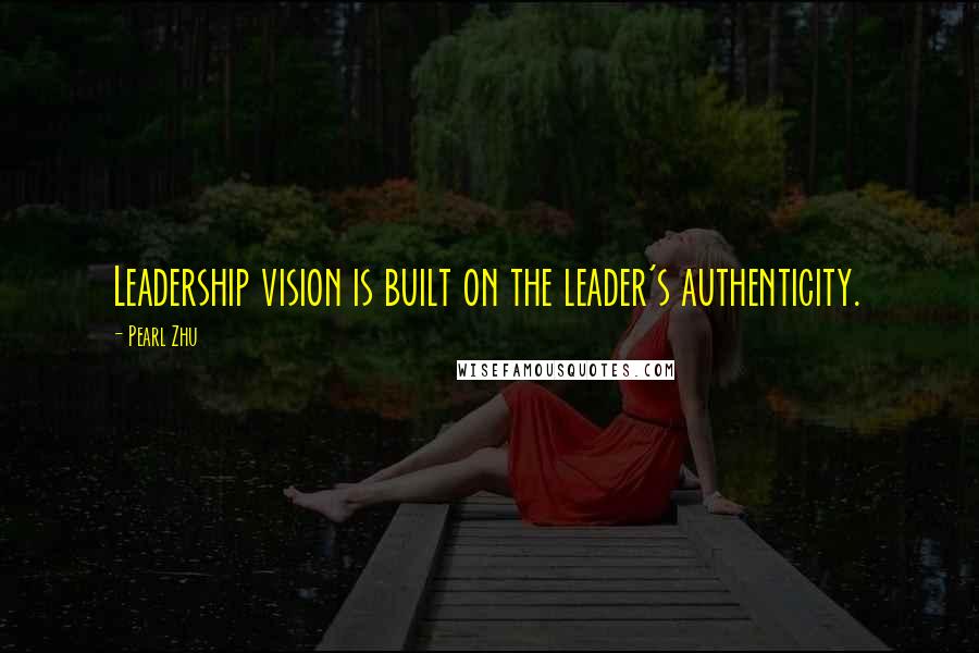 Pearl Zhu Quotes: Leadership vision is built on the leader's authenticity.