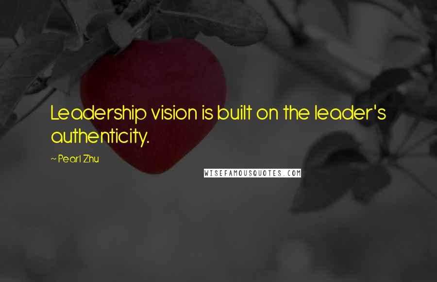 Pearl Zhu Quotes: Leadership vision is built on the leader's authenticity.