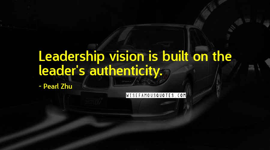 Pearl Zhu Quotes: Leadership vision is built on the leader's authenticity.