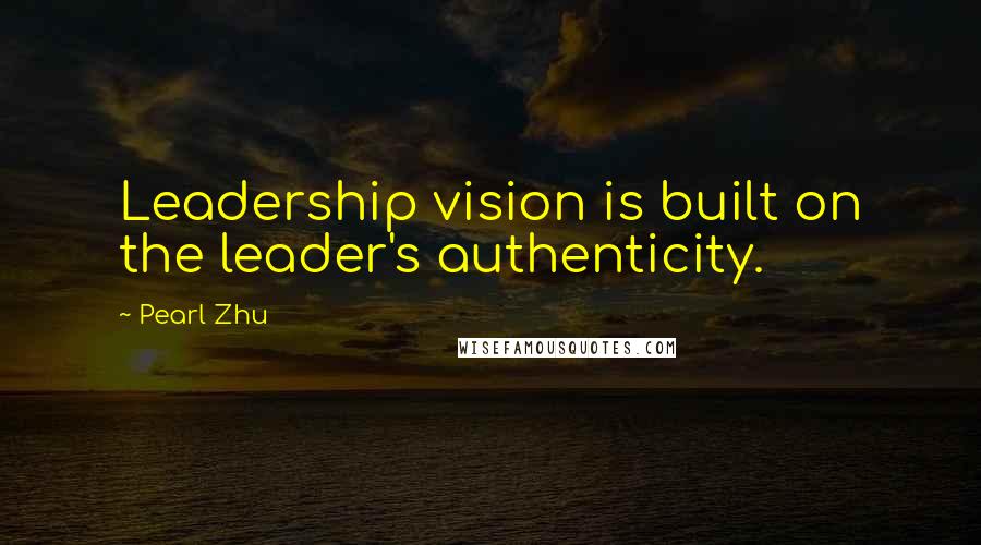 Pearl Zhu Quotes: Leadership vision is built on the leader's authenticity.