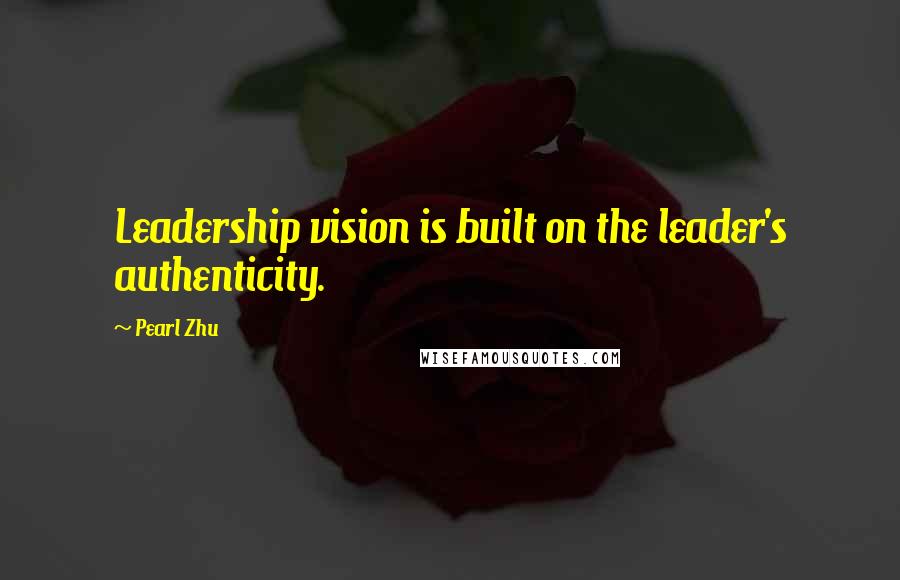 Pearl Zhu Quotes: Leadership vision is built on the leader's authenticity.