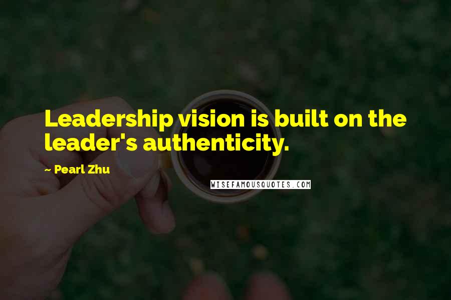 Pearl Zhu Quotes: Leadership vision is built on the leader's authenticity.