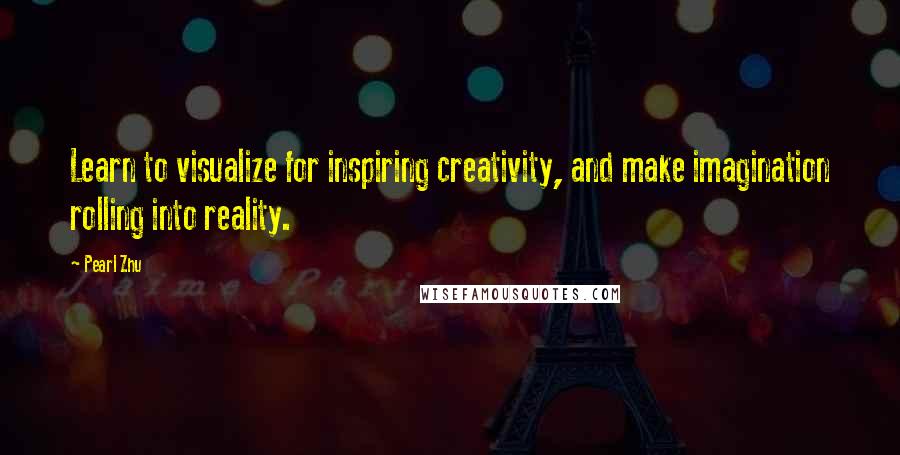 Pearl Zhu Quotes: Learn to visualize for inspiring creativity, and make imagination rolling into reality.