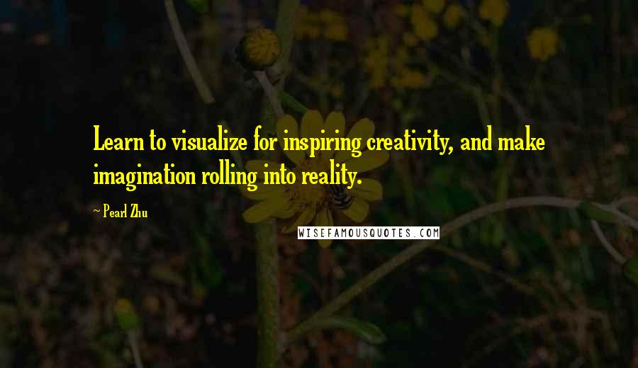 Pearl Zhu Quotes: Learn to visualize for inspiring creativity, and make imagination rolling into reality.