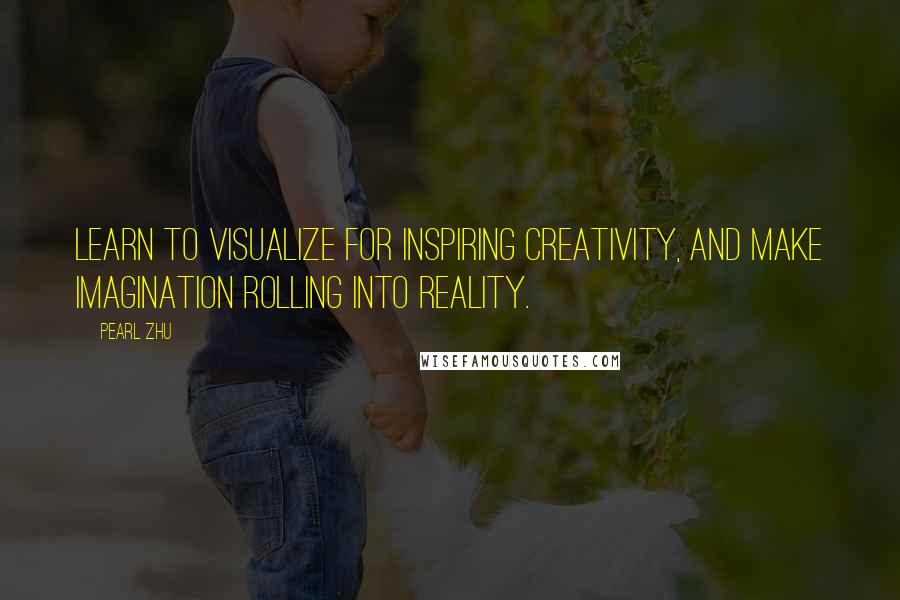 Pearl Zhu Quotes: Learn to visualize for inspiring creativity, and make imagination rolling into reality.