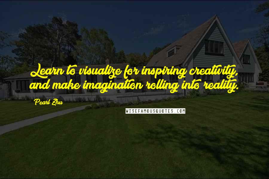 Pearl Zhu Quotes: Learn to visualize for inspiring creativity, and make imagination rolling into reality.