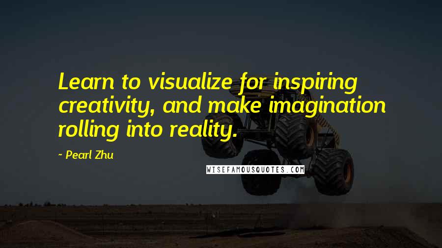 Pearl Zhu Quotes: Learn to visualize for inspiring creativity, and make imagination rolling into reality.