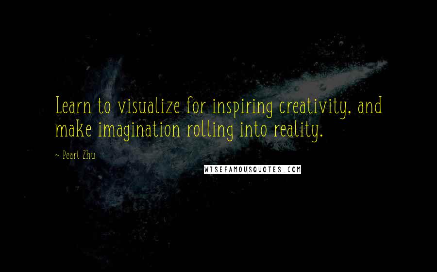 Pearl Zhu Quotes: Learn to visualize for inspiring creativity, and make imagination rolling into reality.