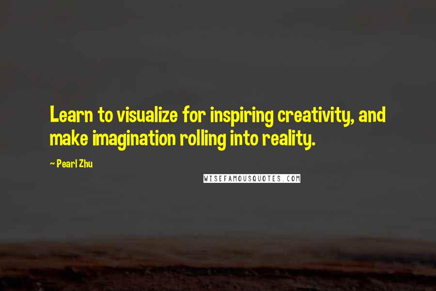 Pearl Zhu Quotes: Learn to visualize for inspiring creativity, and make imagination rolling into reality.