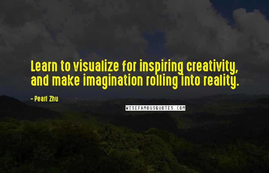 Pearl Zhu Quotes: Learn to visualize for inspiring creativity, and make imagination rolling into reality.