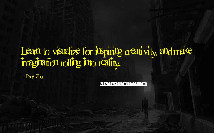 Pearl Zhu Quotes: Learn to visualize for inspiring creativity, and make imagination rolling into reality.