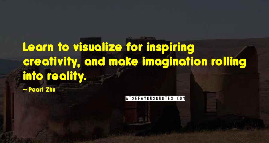 Pearl Zhu Quotes: Learn to visualize for inspiring creativity, and make imagination rolling into reality.